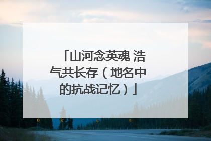 山河念英魂 浩气共长存（地名中的抗战记忆）