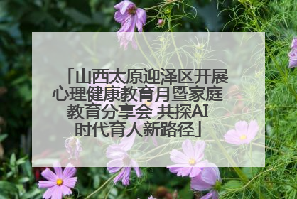 山西太原迎泽区开展心理健康教育月暨家庭教育分享会 共探AI时代育人新路径