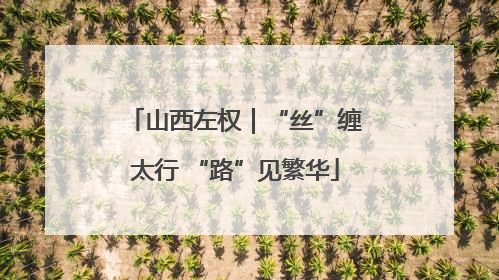 山西左权｜“丝”缠太行 “路”见繁华