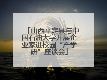 山西平定县与中国石油大学开展企业家进校园“产学研”座谈会