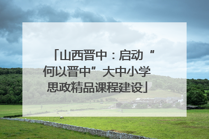 山西晋中：启动“何以晋中”大中小学思政精品课程建设