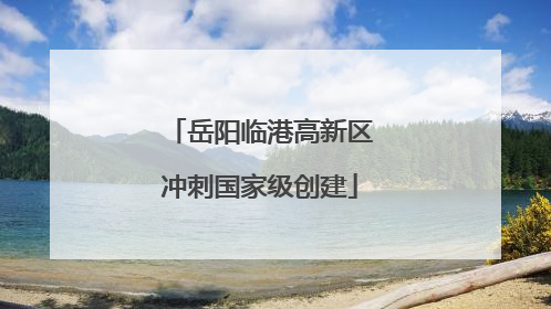 岳阳临港高新区冲刺国家级创建