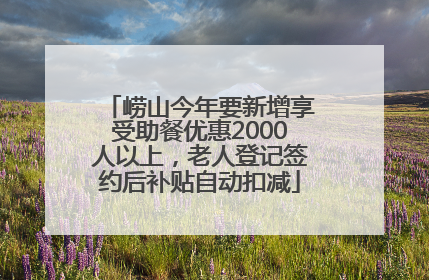 崂山今年要新增享受助餐优惠2000人以上，老人登记签约后补贴自动扣减