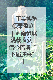 工美博览·硕果盈庭｜河南参展满载收获 信心倍增“下届还来”