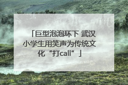 巨型泡泡环下 武汉小学生用笑声为传统文化“打call”