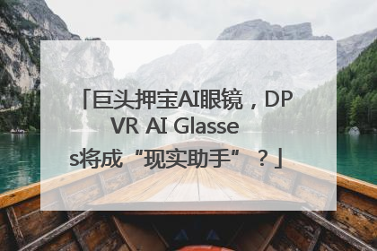 巨头押宝AI眼镜，DPVR AI Glasses将成“现实助手”？