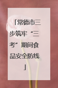 常德市三步筑牢“三考”期间食品安全防线