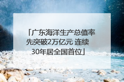 广东海洋生产总值率先突破2万亿元 连续30年居全国首位