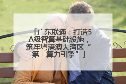 广东联通：打造5A级智算基础设施，筑牢粤港澳大湾区“第一算力引擎”