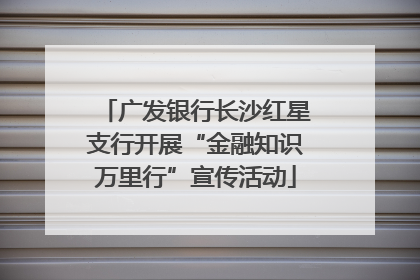 广发银行长沙红星支行开展“金融知识万里行”宣传活动