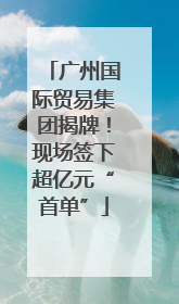 广州国际贸易集团揭牌！现场签下超亿元“首单”