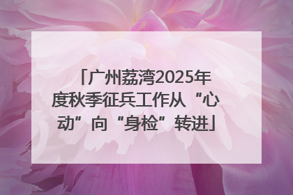 广州荔湾2025年度秋季征兵工作从“心动”向“身检”转进