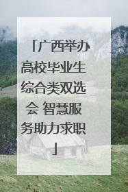 广西举办高校毕业生综合类双选会 智慧服务助力求职
