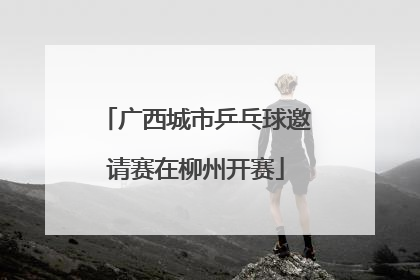 广西城市乒乓球邀请赛在柳州开赛