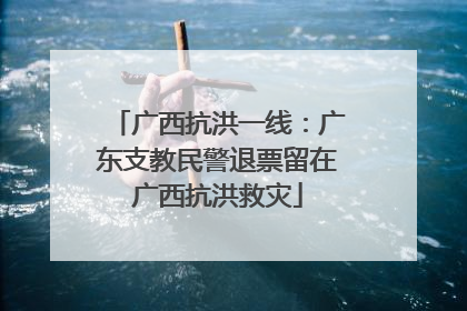 广西抗洪一线：广东支教民警退票留在广西抗洪救灾