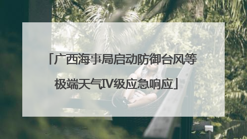 广西海事局启动防御台风等极端天气IV级应急响应