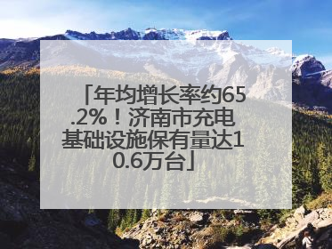 年均增长率约65.2%！济南市充电基础设施保有量达10.6万台