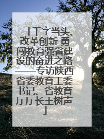 干字当头、改革创新 勇闯教育强省建设的奋进之路——专访陕西省委教育工委书记、省教育厅厅长王树声