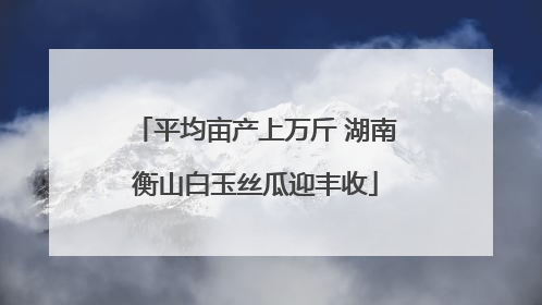 平均亩产上万斤 湖南衡山白玉丝瓜迎丰收