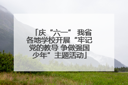 庆“六一” 我省各地学校开展“牢记党的教导 争做强国少年”主题活动