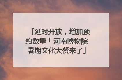 延时开放，增加预约数量！河南博物院暑期文化大餐来了