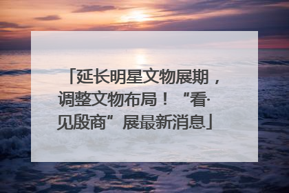 延长明星文物展期，调整文物布局！“看·见殷商”展最新消息