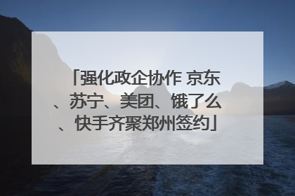 强化政企协作 京东、苏宁、美团、饿了么、快手齐聚郑州签约