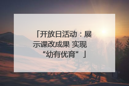 开放日活动：展示课改成果 实现“幼有优育”