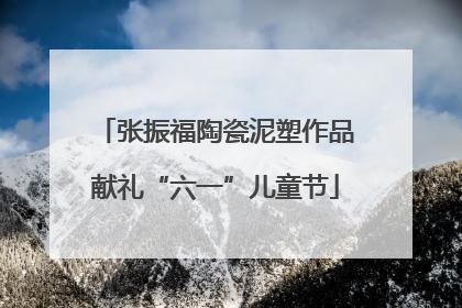 张振福陶瓷泥塑作品献礼“六一”儿童节