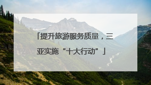 提升旅游服务质量，三亚实施“十大行动”