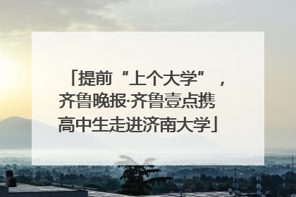 提前“上个大学”，齐鲁晚报·齐鲁壹点携高中生走进济南大学