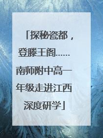 探秘瓷都，登滕王阁……南师附中高一年级走进江西深度研学
