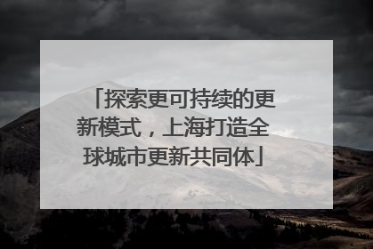 探索更可持续的更新模式，上海打造全球城市更新共同体