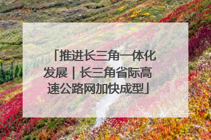 推进长三角一体化发展｜长三角省际高速公路网加快成型