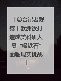 总台记者观察丨欧洲欲打造成美科研人员“吸铁石”面临现实挑战
