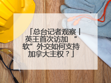 总台记者观察丨英王首次访加 “软”外交如何支持加拿大主权？