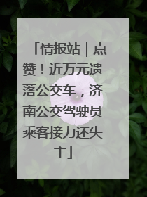 情报站｜点赞！近万元遗落公交车，济南公交驾驶员乘客接力还失主