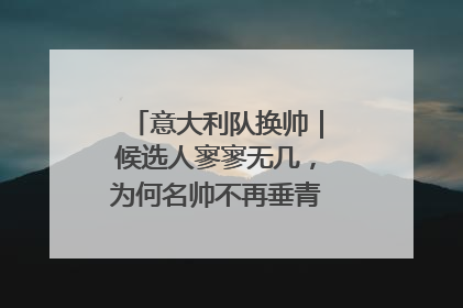 意大利队换帅｜候选人寥寥无几，为何名帅不再垂青“蓝衣军团”？