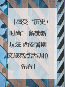 感受“历史+时尚” 解锁新玩法 西安暑期文旅亮点活动抢先看