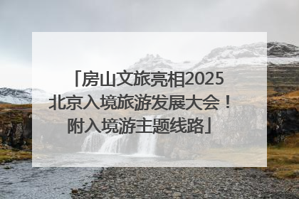 房山文旅亮相2025北京入境旅游发展大会！附入境游主题线路