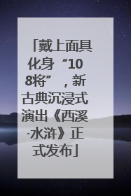 戴上面具化身“108将”，新古典沉浸式演出《西溪·水浒》正式发布