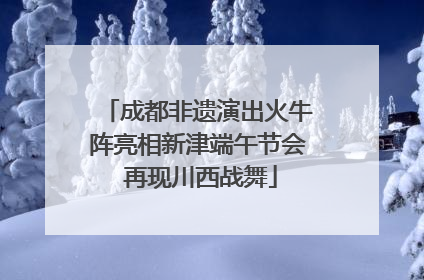 成都非遗演出火牛阵亮相新津端午节会 再现川西战舞