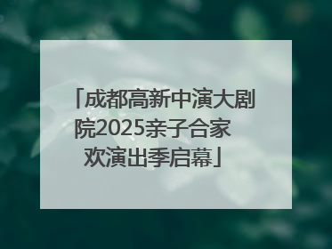 成都高新中演大剧院2025亲子合家欢演出季启幕