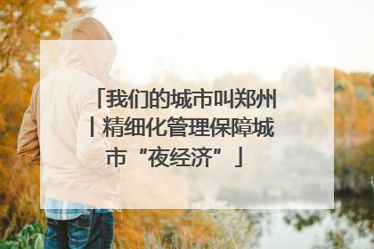 我们的城市叫郑州丨精细化管理保障城市“夜经济”