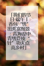 我们的节日·端午丨香包“绣”出共富图景：青海湟中青绣竞技“针”功夫点亮乡村