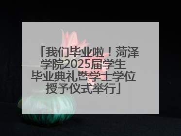 我们毕业啦！菏泽学院2025届学生毕业典礼暨学士学位授予仪式举行