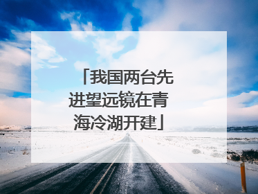 我国两台先进望远镜在青海冷湖开建