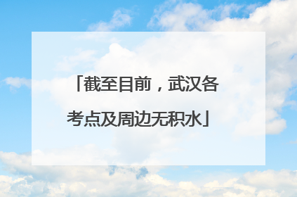截至目前，武汉各考点及周边无积水