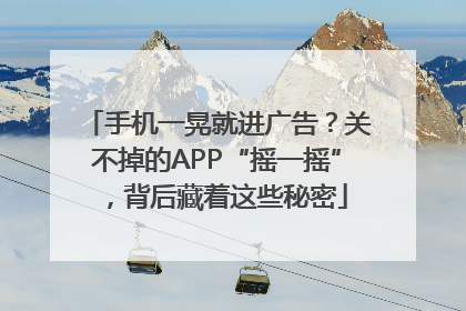 手机一晃就进广告？关不掉的APP“摇一摇”，背后藏着这些秘密