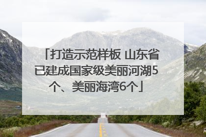 打造示范样板 山东省已建成国家级美丽河湖5个、美丽海湾6个